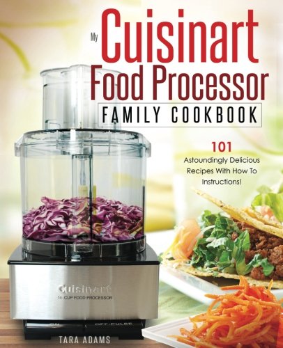 My Cuisinart Food Processor Family Cookbook: 101 Astoundingly Delicious Recipes With How To Instructions! (Cuisinart Food Processor Recipes)