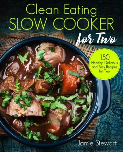 Clean Eating Slow Cooker for Two: 150 Healthy, Delicious and Easy Recipes for Two