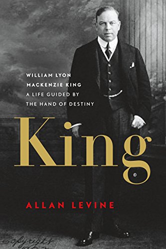 King: William Lyon Mackenzie King: A Life Guided by The Hand of Destiny