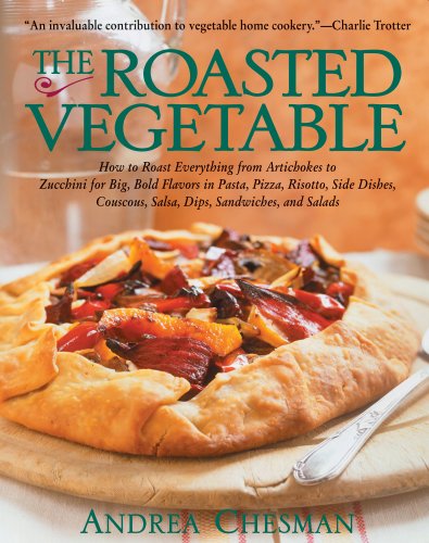 The Roasted Vegetable: How to Roast Everything from Artichokes to Zucchini for Big, Bold Flavors in Pasta, Pizza, Risotto, Side Dishes, Couscous, Salsas, Dips, Sandwiches