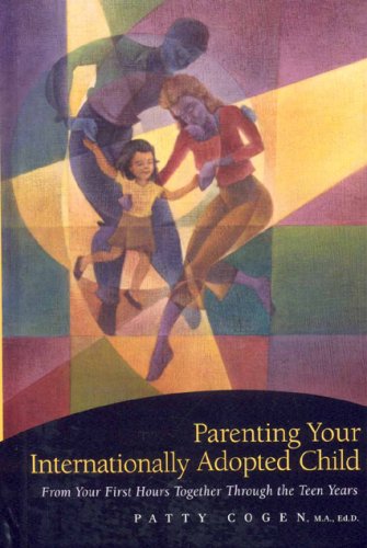 Parenting Your Internationally Adopted Child: From Your First Hours Together Through the Teen Years