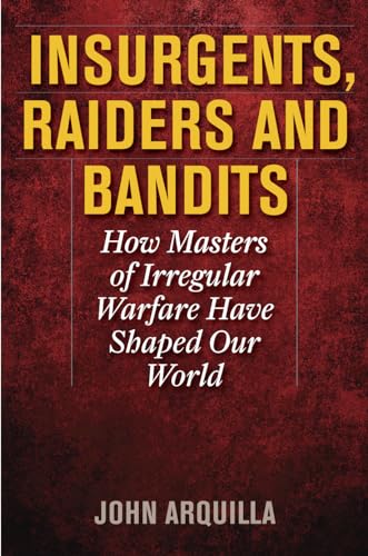 INSURGENTS, RAIDERS, AND BANDITS: How Masters of Irregular Warfare Have Shaped Our World