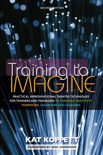 Training to Imagine: Practical Improvisational Theatre Techniques for Trainers and Managers to Enhance Creativity, Teamwork, Leadership, and Learning