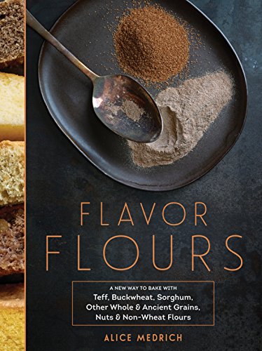 Flavor Flours: A New Way to Bake with Teff, Buckwheat, Sorghum, Other Whole & Ancient Grains, Nuts & Non-Wheat Flours