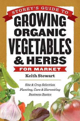 Storey's Guide to Growing Organic Vegetables & Herbs for Market: Site & Crop Selection Planting, Care & Harvesting Business Basics