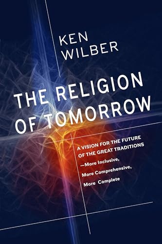 The Religion of Tomorrow: A Vision for the Future of the Great Traditions-More Inclusive, More Comprehensive, More Complete