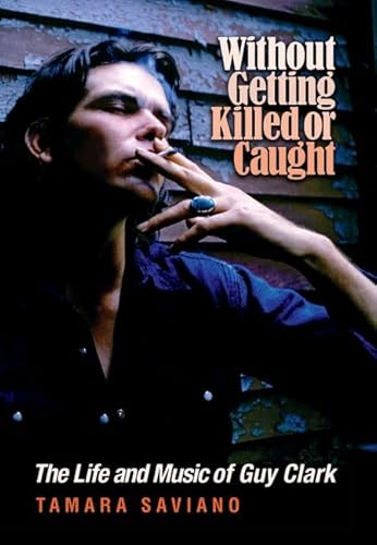 Without Getting Killed or Caught: The Life and Music of Guy Clark (John and Robin Dickson Series in Texas Music, sponsored by the Center for Texas Music History, Texas State University)