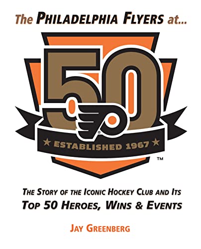 The Philadelphia Flyers at 50: The Story of the Iconic Hockey Club and its Top 50 Heroes, Wins & Events