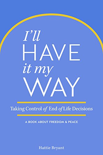 I'll Have It My Way: Taking Control of End of Life Decisions: a Book about Freedom & Peace