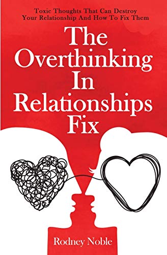 The Overthinking In Relationships Fix: Toxic Thoughts That Can Destroy Your Relationship And How To Fix Them