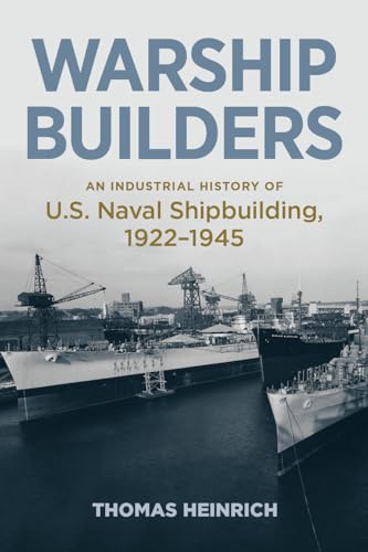 Warship Builders: An Industrial History of U.S. Naval Shipbuilding, 1922-1945 (Studies in Naval History and Sea Power)