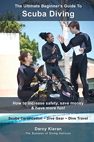 The Ultimate Beginner's Guide To Scuba Diving: How to increase safety, save money & have more fun! (Scuba Diving & Snorkeling for Scuba Divers, ... Instructors & Dive Industry Professionals)