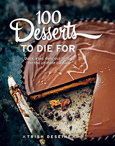100 Desserts to Die for: Quick, easy, delicious recipes for the ultimate classics