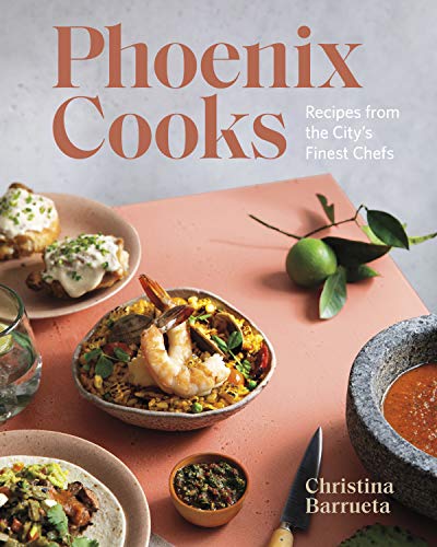 Phoenix Cooks: Recipes from the City’s Finest Chefs