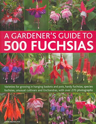 A Gardener's Guide To 500 Fuchsias: Varieties for growing in hanging baskets and pots, hardy fuchsias, unusual cultivars and Encliandras, with over 270 photographs