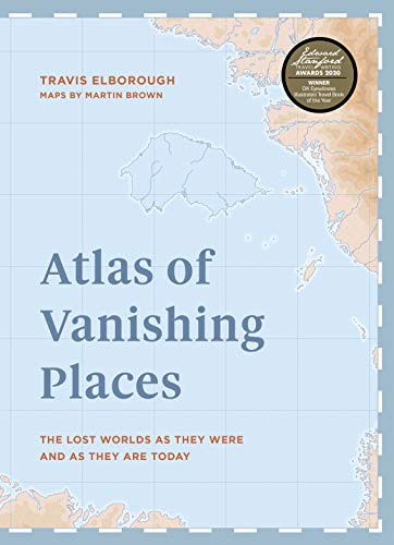 Atlas of Vanishing Places: The lost worlds as they were and as they are today WINNER Illustrated Book of the Year - Edward Stanford Travel Writing Awards 2020 (Unexpected Atlases)