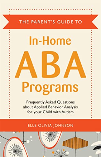 The Parent's Guide to In-Home ABA Programs: Frequently Asked Questions about Applied Behavior Analysis for your Child with Autism
