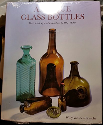 Antique Glass Bottles : Their History and Evolution (1500-1850) - A Comprehensive Illustrated Guide With a Worldwide Bibliography of Glass Bottles