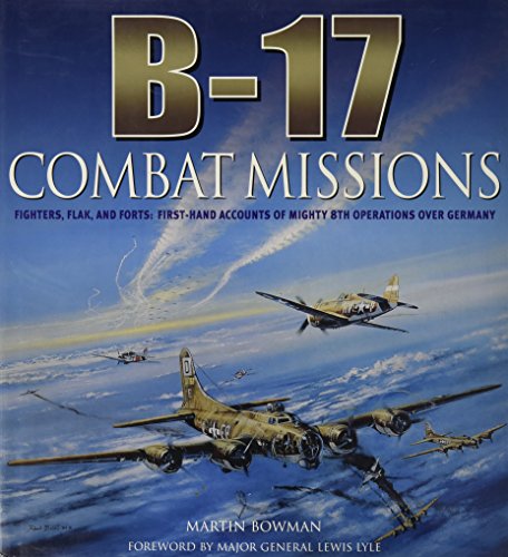 B-17: Combat Missions: Fighters, Flak, and Forts: First-hand Accounts of Mighty 8th Operations Over Germany