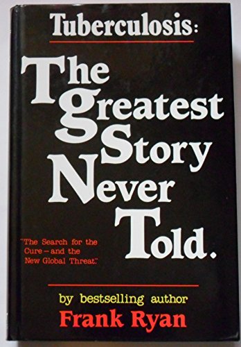 Tuberculosis: the Greatest Story Never Told: The Human Story of the Search for the Cure for Tuberculosis and the New Global Threat