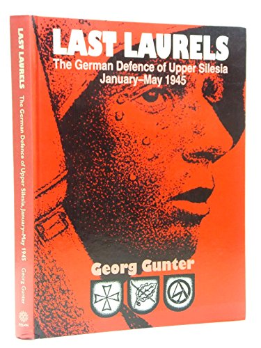 LAST LAURELS: The German Defence of Upper Silesia, January-May 1945 - by Gunter, Georg - hardcover