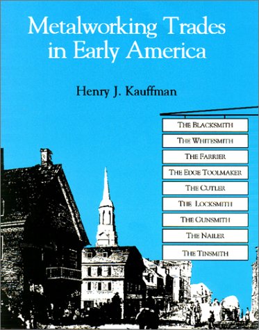 Metalworking Trades in Early America: The Blacksmith, The Whitesmith, The Farrier, The Edgetool Maker, The Cutler, The Locksmith, The Gunsmith, The Nailer, and The Tinsmith