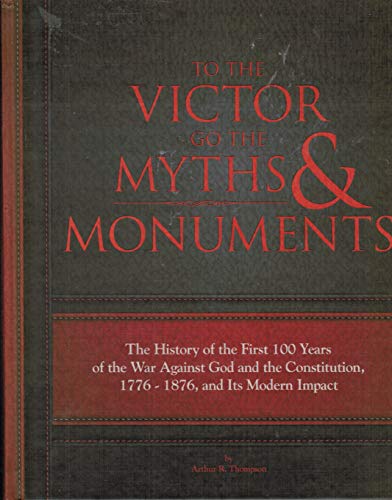 To The Victor Go The Myths & Monuments: The History of the First 100 Years of the War Against God and the Constitution, 1776 - 1876, and Its Modern Impact