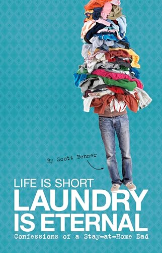 Life Is Short, Laundry Is Eternal: Confessions of a Stay-at-Home Dad