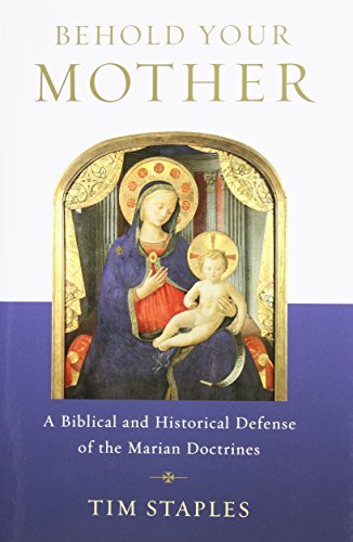 Behold Your Mother: A Biblical and Historical Defense of the Marian Doctrines