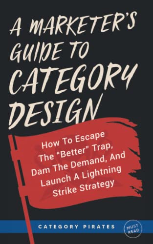 A Marketer's Guide To Category Design: How To Escape The "Better" Trap, Dam The Demand, And Launch A Lightning Strike Strategy